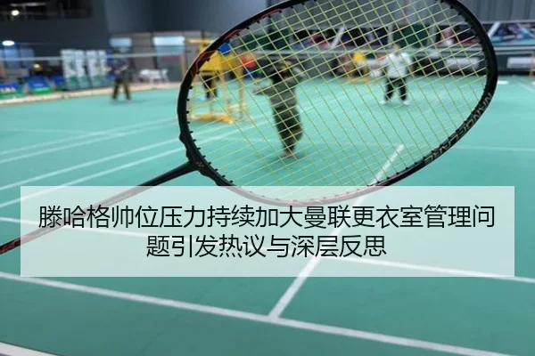 滕哈格帅位压力持续加大曼联更衣室管理问题引发热议与深层反思